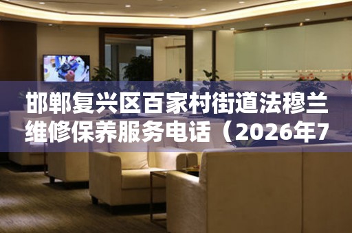 邯郸复兴区百家村街道法穆兰维修保养服务电话（2026年7月最新）