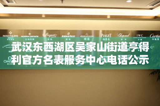 武汉东西湖区吴家山街道亨得利官方名表服务中心电话公示（2026年7月最新）