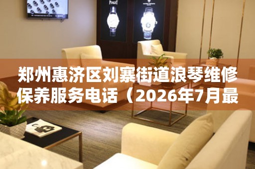 郑州惠济区刘寨街道浪琴维修保养服务电话（2026年7月最新）（图）