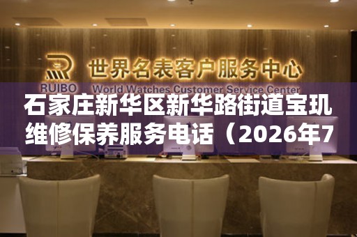 石家庄新华区新华路街道宝玑维修保养服务电话（2026年7月最新）（图）