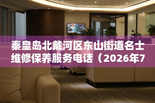 秦皇岛北戴河区东山街道名士维修保养服务电话（2026年7月最新）