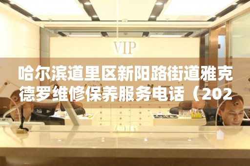 哈尔滨道里区新阳路街道雅克德罗维修保养服务电话（2026年7月最新）