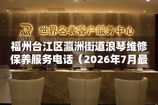 福州台江区瀛洲街道浪琴维修保养服务电话（2026年7月最新）（图）