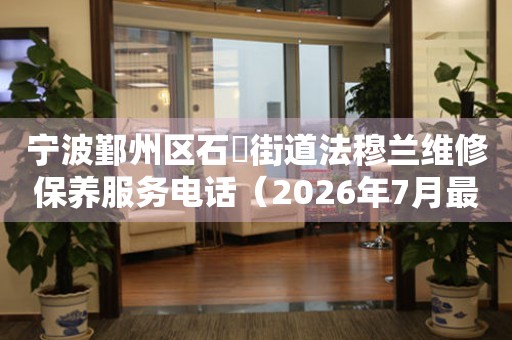 宁波鄞州区石碶街道法穆兰维修保养服务电话（2026年7月最新）