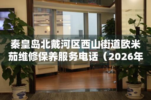  秦皇岛北戴河区西山街道欧米茄维修保养服务电话（2026年7月最新） 网点查询