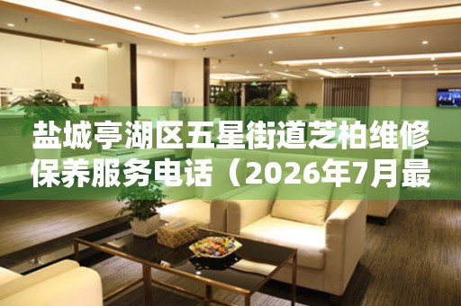 盐城亭湖区五星街道芝柏维修保养服务电话（2026年7月最新）