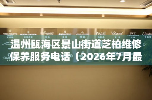 温州瓯海区景山街道芝柏维修保养服务电话（2026年7月最新）