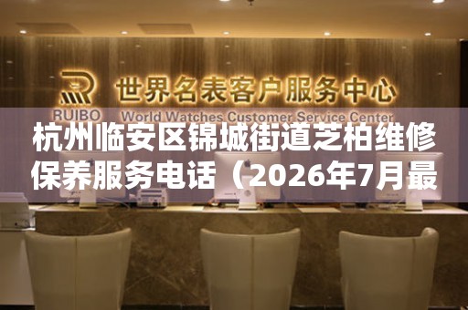 杭州临安区锦城街道芝柏维修保养服务电话（2026年7月最新）