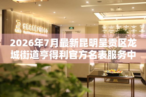  2026年7月最新昆明呈贡区龙城街道亨得利官方名表服务中心电话公示 网点查询