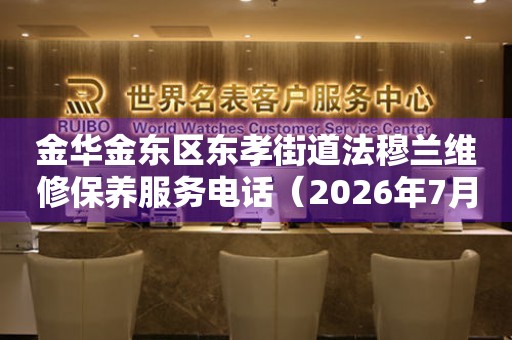 金华金东区东孝街道法穆兰维修保养服务电话（2026年7月最新）