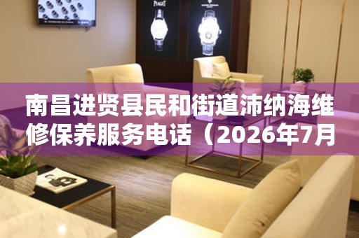 南昌进贤县民和街道沛纳海维修保养服务电话（2026年7月最新）