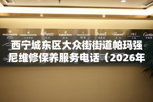 西宁城东区大众街街道帕玛强尼维修保养服务电话（2026年7月最新）