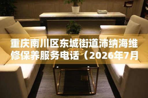 重庆南川区东城街道沛纳海维修保养服务电话（2026年7月最新）