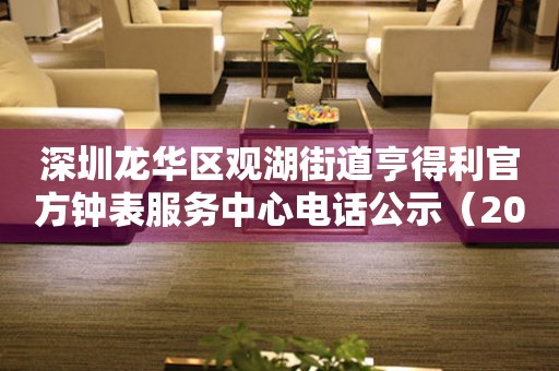 深圳龙华区观湖街道亨得利官方钟表服务中心电话公示（2026年7月最新）