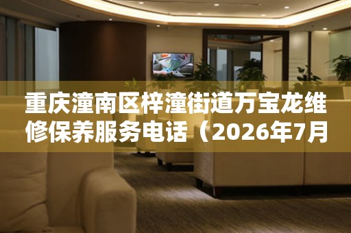  重庆潼南区梓潼街道万宝龙维修保养服务电话（2026年7月最新） 网点查询