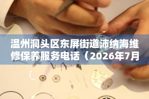 温州洞头区东屏街道沛纳海维修保养服务电话（2026年7月最新）