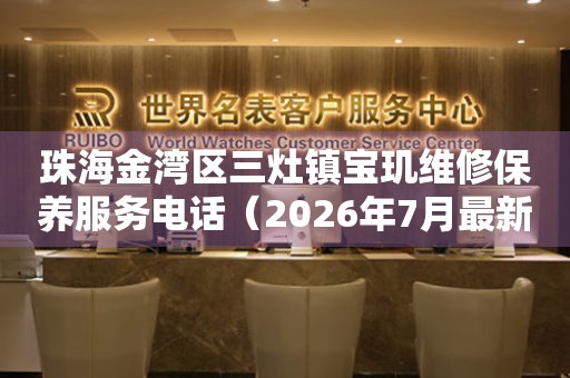珠海金湾区三灶镇宝玑维修保养服务电话（2026年7月最新）（图）