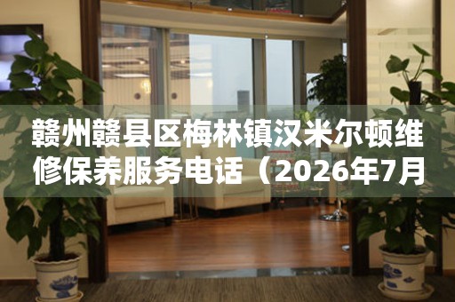  赣州赣县区梅林镇汉米尔顿维修保养服务电话（2026年7月最新） 网点查询