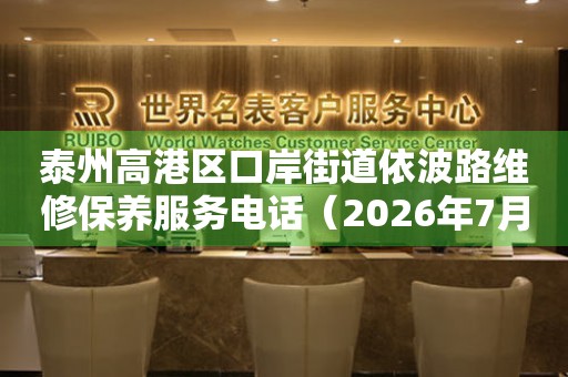  泰州高港区口岸街道依波路维修保养服务电话（2026年7月最新） 网点查询