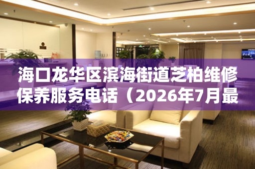 海口龙华区滨海街道芝柏维修保养服务电话（2026年7月最新）