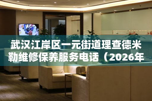 武汉江岸区一元街道理查德米勒维修保养服务电话（2026年7月最新）