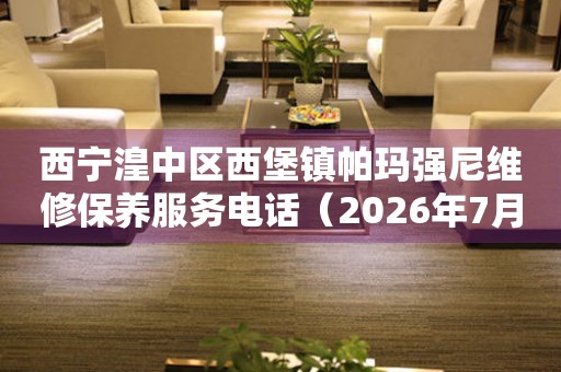西宁湟中区西堡镇帕玛强尼维修保养服务电话（2026年7月最新）