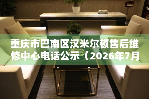 重庆市巴南区汉米尔顿售后维修中心电话公示（2026年7月最新）