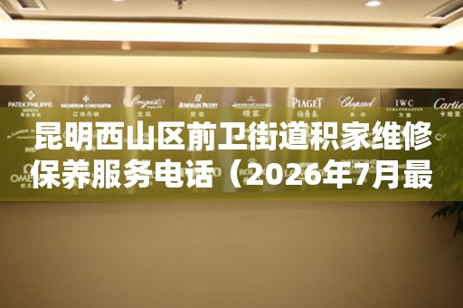  昆明西山区前卫街道积家维修保养服务电话（2026年7月最新） 网点查询