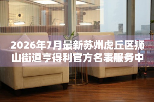 2026年7月最新苏州虎丘区狮山街道亨得利官方名表服务中心电话公示