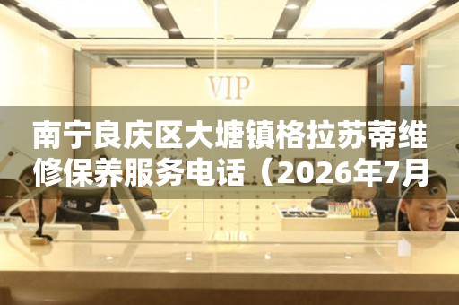 南宁良庆区大塘镇格拉苏蒂维修保养服务电话（2026年7月最新）