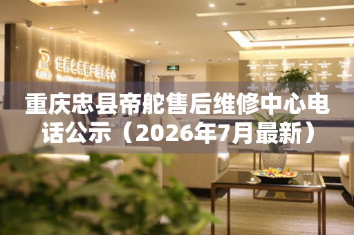  重庆忠县帝舵售后维修中心电话公示（2026年7月最新） 网点查询
