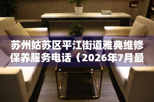  苏州姑苏区平江街道雅典维修保养服务电话（2026年7月最新） 网点查询