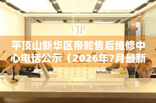  平顶山新华区帝舵售后维修中心电话公示（2026年7月最新） 网点查询