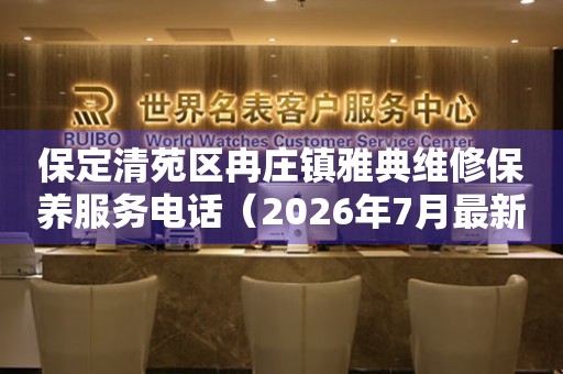 保定清苑区冉庄镇雅典维修保养服务电话(2026年7月最新) 网点查询 保定清苑区冉庄镇雅典维修保养服务电话(2026年7月最新) 网点查询