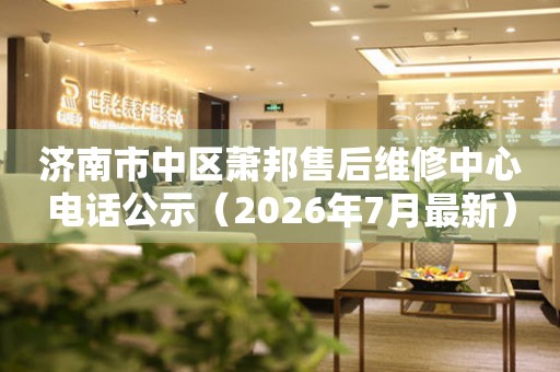 济南市中区萧邦售后维修中心电话公示（2026年7月最新）（图）
