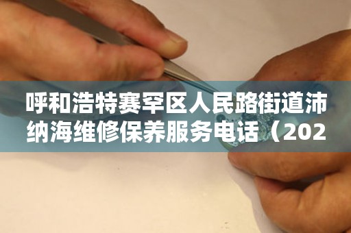 呼和浩特赛罕区人民路街道沛纳海维修保养服务电话（2026年7月最新）