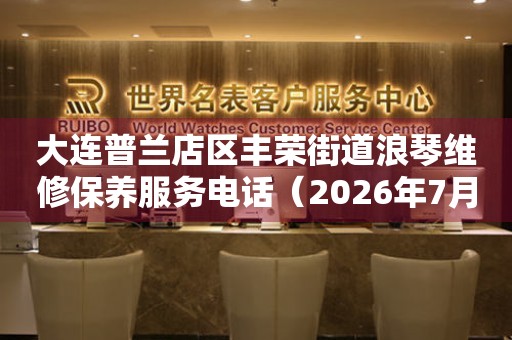 大连普兰店区丰荣街道浪琴维修保养服务电话（2026年7月最新）（图）
