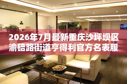 2026年7月最新重庆沙坪坝区渝碚路街道亨得利官方名表服务中心电话公示