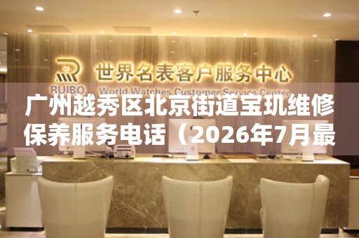 广州越秀区北京街道宝玑维修保养服务电话（2026年7月最新）（图）