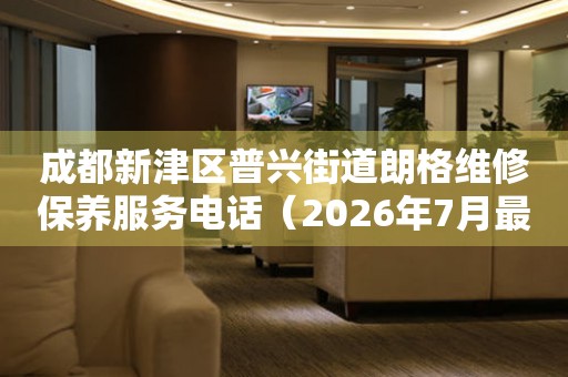 成都新津区普兴街道朗格维修保养服务电话（2026年7月最新）