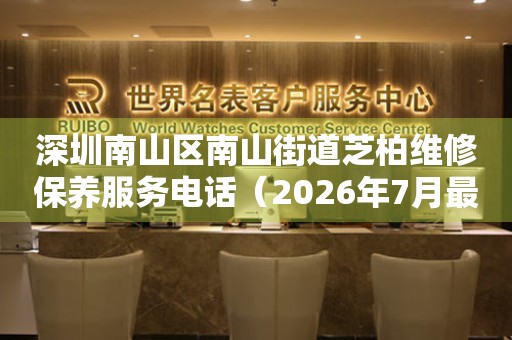 深圳南山区南山街道芝柏维修保养服务电话（2026年7月最新）