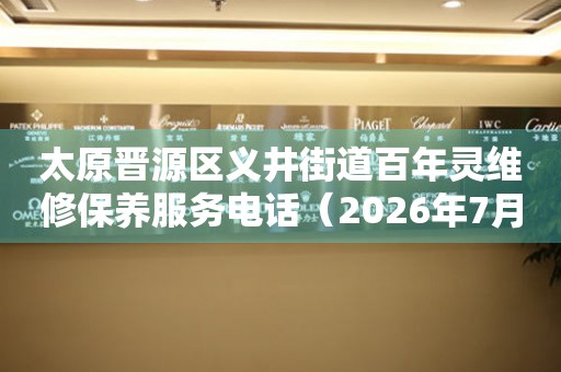 太原晋源区义井街道百年灵维修保养服务电话（2026年7月最新）