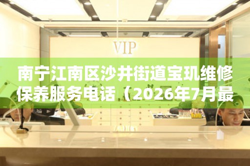 南宁江南区沙井街道宝玑维修保养服务电话（2026年7月最新）（图）
