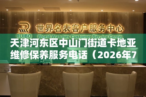 天津河东区中山门街道卡地亚维修保养服务电话（2026年7月最新）（图）