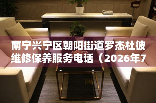  南宁兴宁区朝阳街道罗杰杜彼维修保养服务电话（2026年7月最新） 网点查询