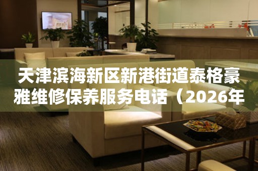  天津滨海新区新港街道泰格豪雅维修保养服务电话（2026年7月最新） 网点查询