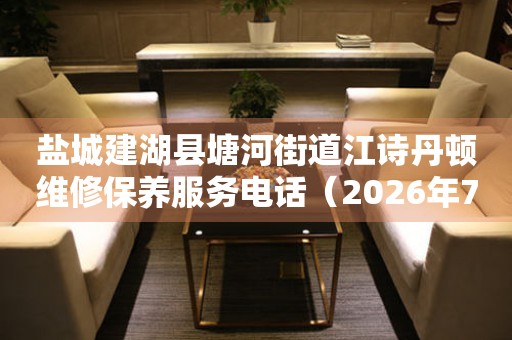 盐城建湖县塘河街道江诗丹顿维修保养服务电话（2026年7月最新）