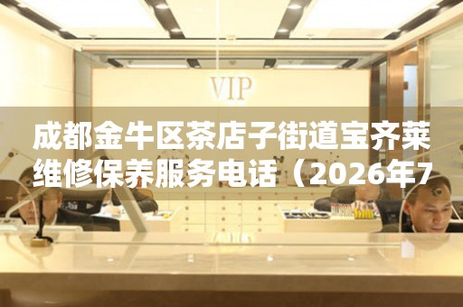 成都金牛区茶店子街道宝齐莱维修保养服务电话（2026年7月最新）