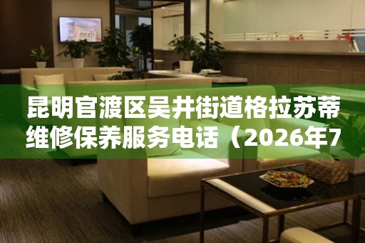 昆明官渡区吴井街道格拉苏蒂维修保养服务电话（2026年7月最新）