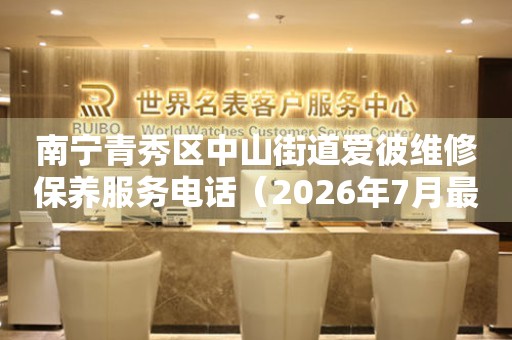 南宁青秀区中山街道爱彼维修保养服务电话（2026年7月最新）